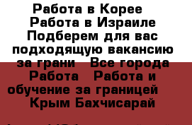  Работа в Корее I Работа в Израиле Подберем для вас подходящую вакансию за грани - Все города Работа » Работа и обучение за границей   . Крым,Бахчисарай